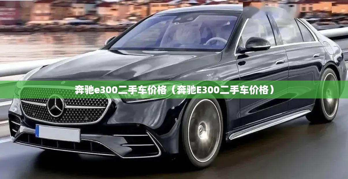 奔驰e300二手车价格(奔驰E300二手车价格) 奔驰e300二手车价格(奔驰E300二手车价格)