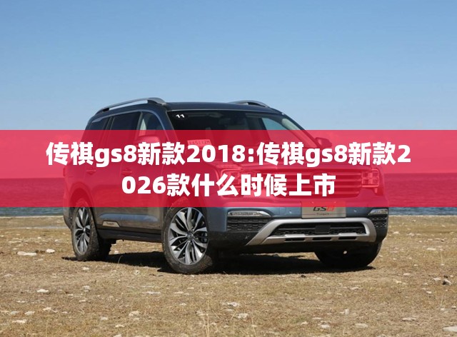 传祺gs8新款2018:传祺gs8新款2026款什么时候上市