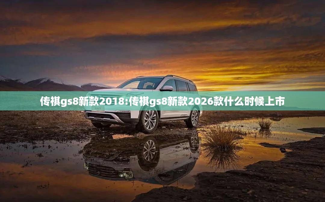 传祺gs8新款2018:传祺gs8新款2026款什么时候上市