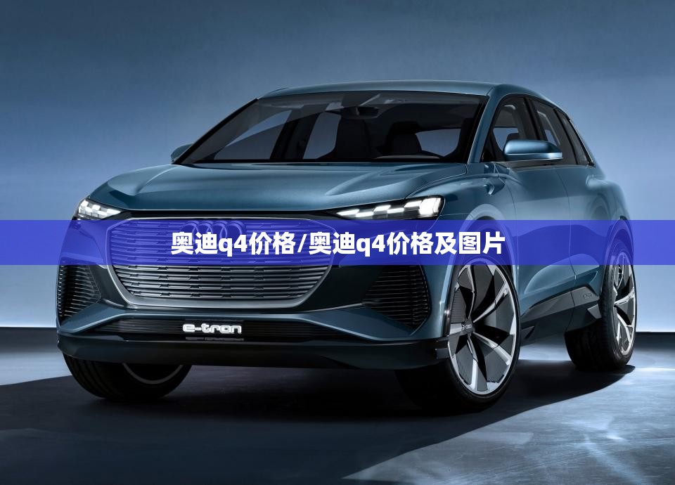 奥迪q4价格/奥迪q4价格及图片 奥迪q4价格/奥迪q4价格及图片