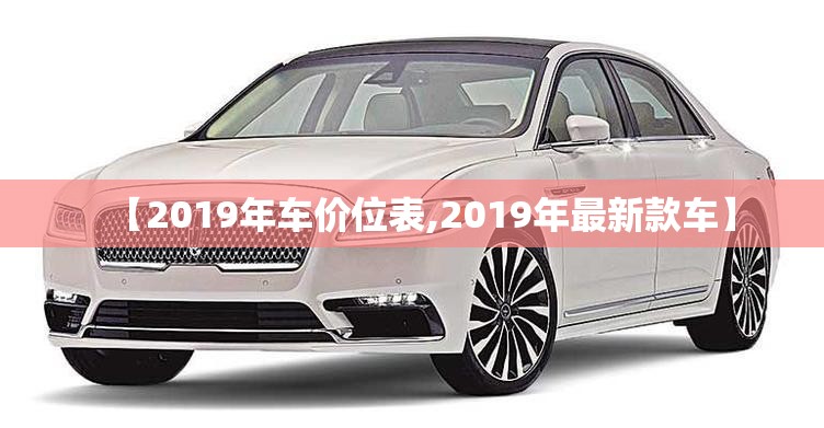 【2019年车价位表,2019年最新款车】 【2019年车价位表,2019年最新款车】
