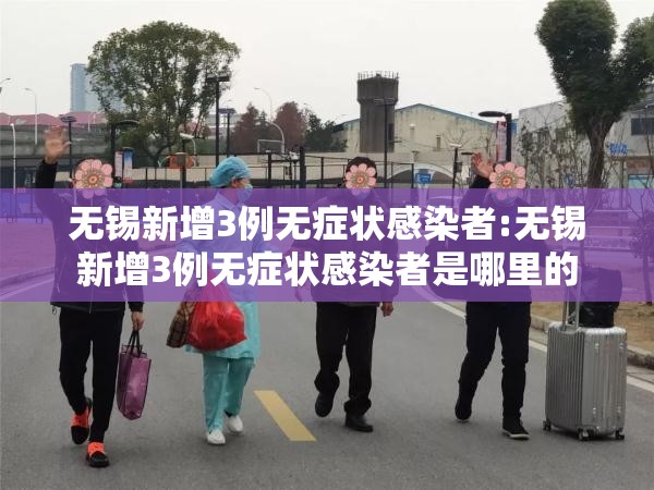 无锡新增3例无症状感染者:无锡新增3例无症状感染者是哪里的 无锡新增3例无症状感染者:无锡新增3例无症状感染者是哪里的
