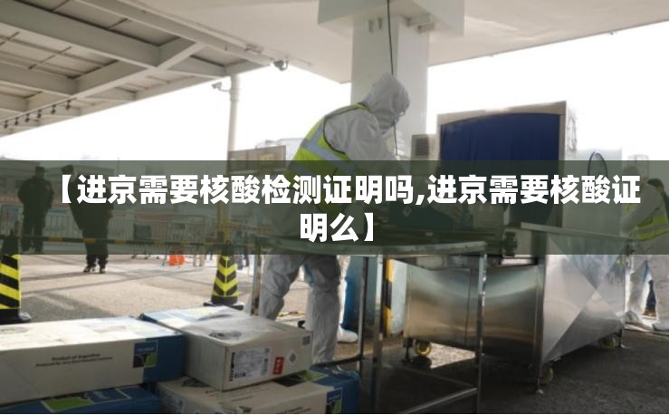 【进京需要核酸检测证明吗,进京需要核酸证明么】