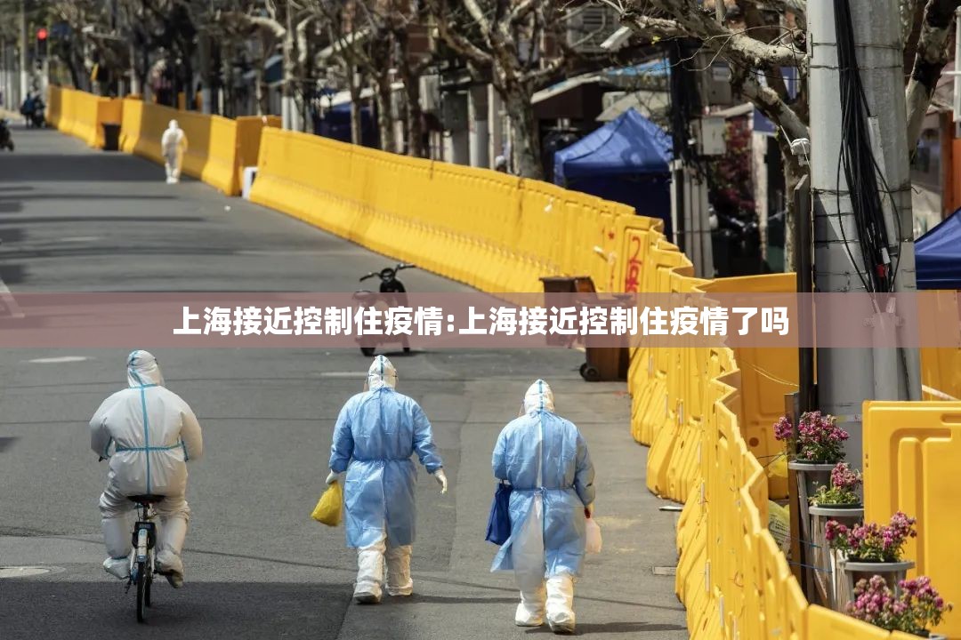 上海接近控制住疫情:上海接近控制住疫情了吗