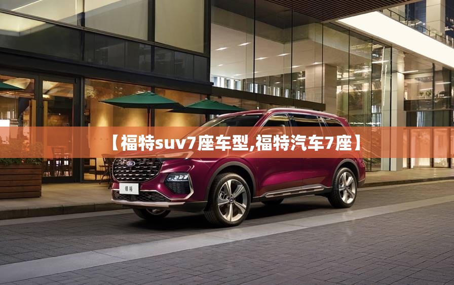 【福特suv7座车型,福特汽车7座】