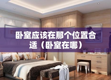卧室应该在那个位置合适(卧室在哪) 卧室应该在那个位置合适(卧室在哪)
