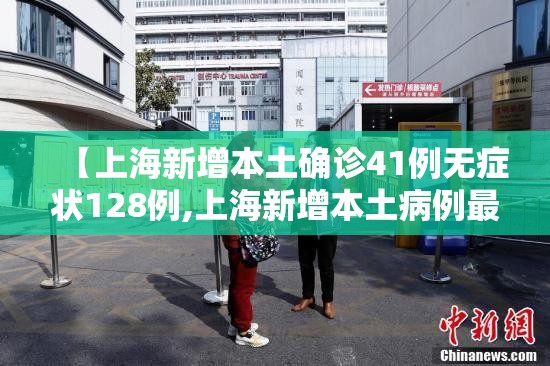 【上海新增本土确诊41例无症状128例,上海新增本土病例最新通报】 【上海新增本土确诊41例无症状128例,上海新增本土病例最新通报】