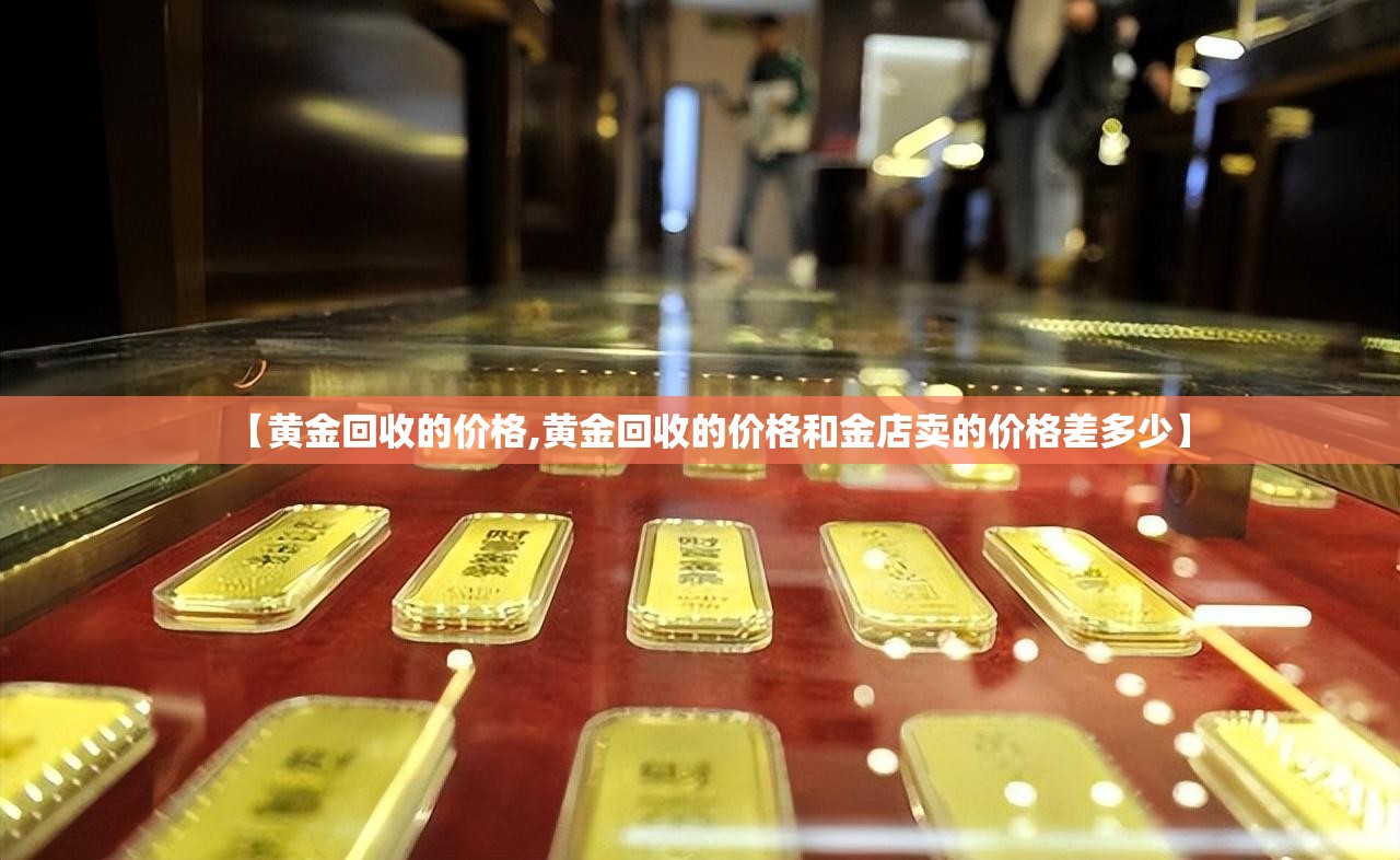 【黄金回收的价格,黄金回收的价格和金店卖的价格差多少】