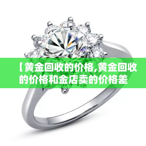【黄金回收的价格,黄金回收的价格和金店卖的价格差多少】