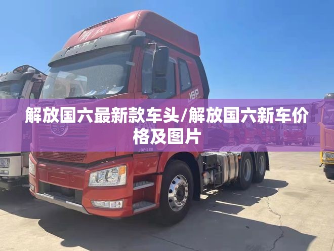 解放国六最新款车头/解放国六新车价格及图片