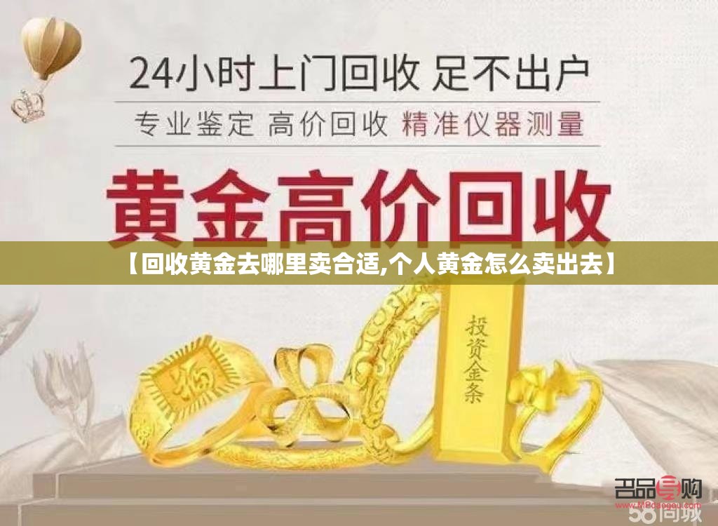 【回收黄金去哪里卖合适,个人黄金怎么卖出去】 【回收黄金去哪里卖合适,个人黄金怎么卖出去】