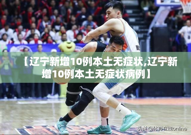 【辽宁新增10例本土无症状,辽宁新增10例本土无症状病例】 【辽宁新增10例本土无症状,辽宁新增10例本土无症状病例】