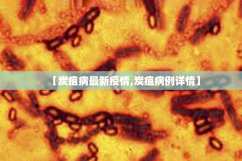 【炭疽病最新疫情,炭疽病例详情】 【炭疽病最新疫情,炭疽病例详情】