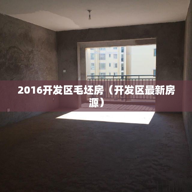 2016开发区毛坯房(开发区最新房源) 2016开发区毛坯房(开发区最新房源)
