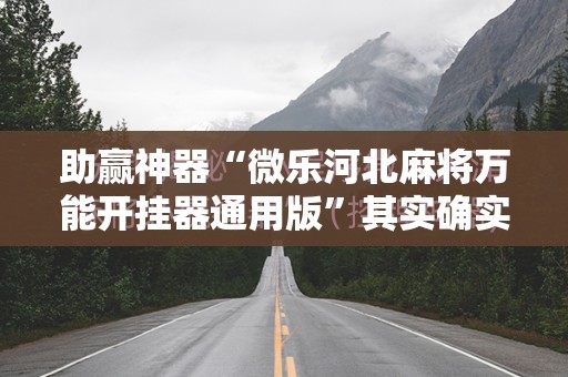 助赢神器“微乐河北麻将万能开挂器通用版”其实确实有挂