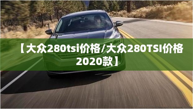 【大众280tsi价格/大众280TSI价格2020款】 【大众280tsi价格/大众280TSI价格2020款】