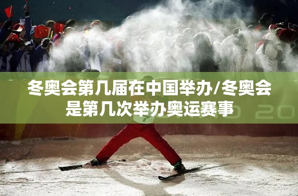 冬奥会第几届在中国举办/冬奥会是第几次举办奥运赛事 冬奥会第几届在中国举办/冬奥会是第几次举办奥运赛事
