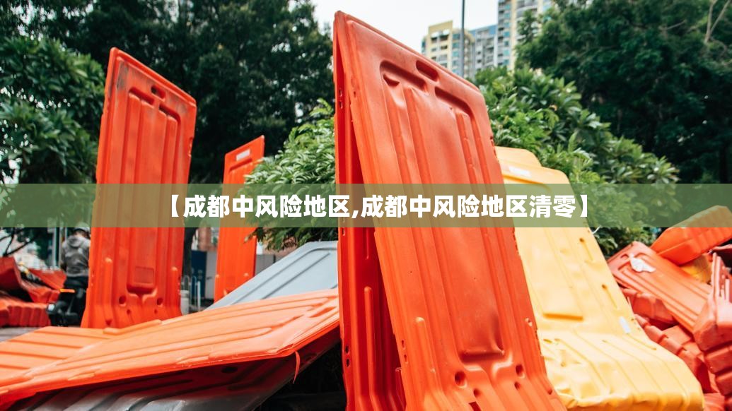 【成都中风险地区,成都中风险地区清零】 【成都中风险地区,成都中风险地区清零】