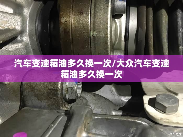汽车变速箱油多久换一次/大众汽车变速箱油多久换一次 汽车变速箱油多久换一次/大众汽车变速箱油多久换一次