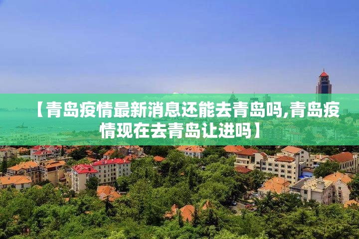 【青岛疫情最新消息还能去青岛吗,青岛疫情现在去青岛让进吗】 【青岛疫情最新消息还能去青岛吗,青岛疫情现在去青岛让进吗】