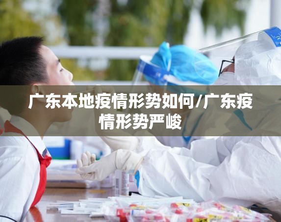 广东本地疫情形势如何/广东疫情形势严峻 广东本地疫情形势如何/广东疫情形势严峻