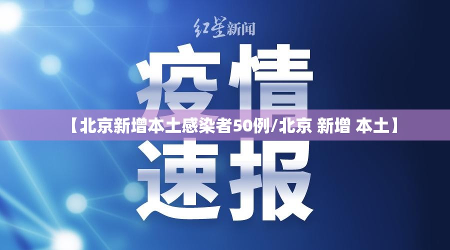【北京新增本土感染者50例/北京 新增 本土】 【北京新增本土感染者50例/北京 新增 本土】