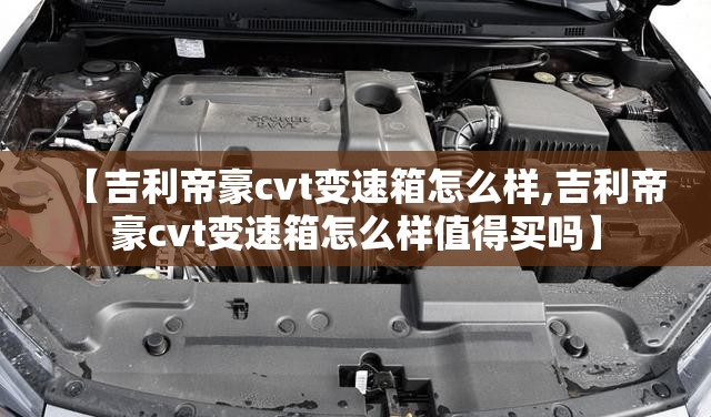 【吉利帝豪cvt变速箱怎么样,吉利帝豪cvt变速箱怎么样值得买吗】 【吉利帝豪cvt变速箱怎么样,吉利帝豪cvt变速箱怎么样值得买吗】