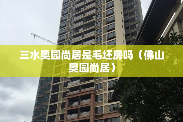 三水奥园尚居是毛坯房吗(佛山奥园尚居) 三水奥园尚居是毛坯房吗(佛山奥园尚居)