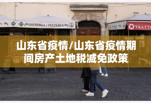 山东省疫情/山东省疫情期间房产土地税减免政策 山东省疫情/山东省疫情期间房产土地税减免政策