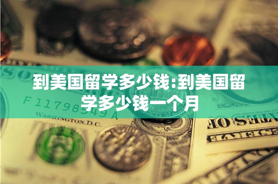 到美国留学多少钱:到美国留学多少钱一个月 到美国留学多少钱:到美国留学多少钱一个月