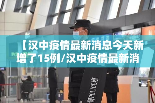 【汉中疫情最新消息今天新增了15例/汉中疫情最新消息今天新增了15例病例】 【汉中疫情最新消息今天新增了15例/汉中疫情最新消息今天新增了15例病例】