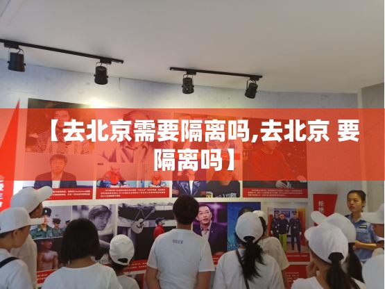 【去北京需要隔离吗,去北京 要隔离吗】 【去北京需要隔离吗,去北京 要隔离吗】