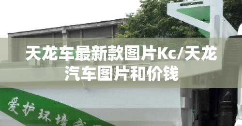 天龙车最新款图片Kc/天龙汽车图片和价钱