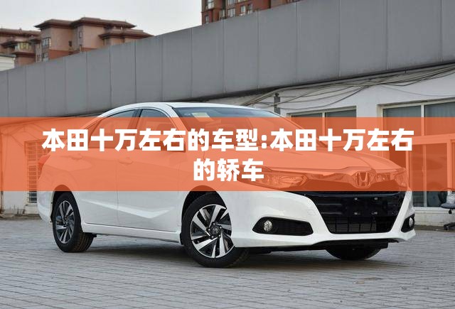本田十万左右的车型:本田十万左右的轿车 本田十万左右的车型:本田十万左右的轿车