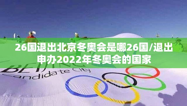 26国退出北京冬奥会是哪26国/退出申办2022年冬奥会的国家 26国退出北京冬奥会是哪26国/退出申办2022年冬奥会的国家