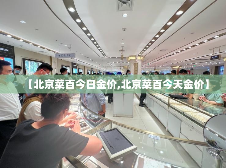 【北京菜百今日金价,北京菜百今天金价】 【北京菜百今日金价,北京菜百今天金价】