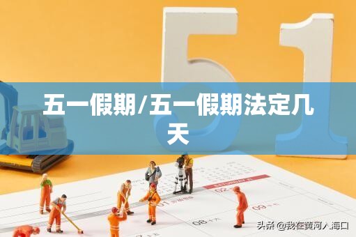 五一假期/五一假期法定几天 五一假期/五一假期法定几天