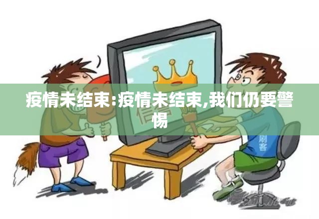 疫情未结束:疫情未结束,我们仍要警惕 疫情未结束:疫情未结束,我们仍要警惕