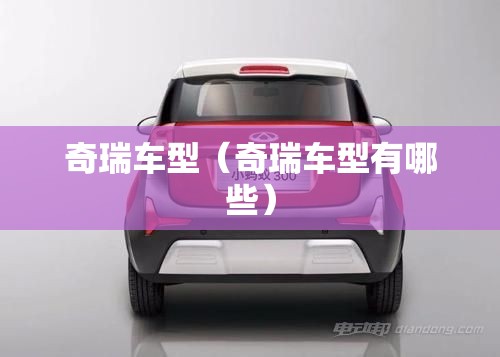 奇瑞车型(奇瑞车型有哪些) 奇瑞车型(奇瑞车型有哪些)
