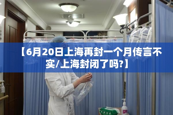 【6月20日上海再封一个月传言不实/上海封闭了吗?】 【6月20日上海再封一个月传言不实/上海封闭了吗?】