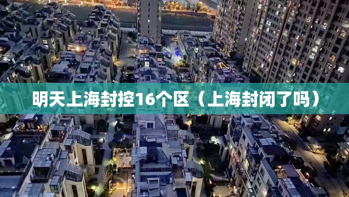 明天上海封控16个区(上海封闭了吗) 明天上海封控16个区(上海封闭了吗)