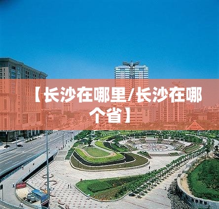【长沙在哪里/长沙在哪个省】 【长沙在哪里/长沙在哪个省】
