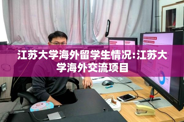 江苏大学海外留学生情况:江苏大学海外交流项目 江苏大学海外留学生情况:江苏大学海外交流项目