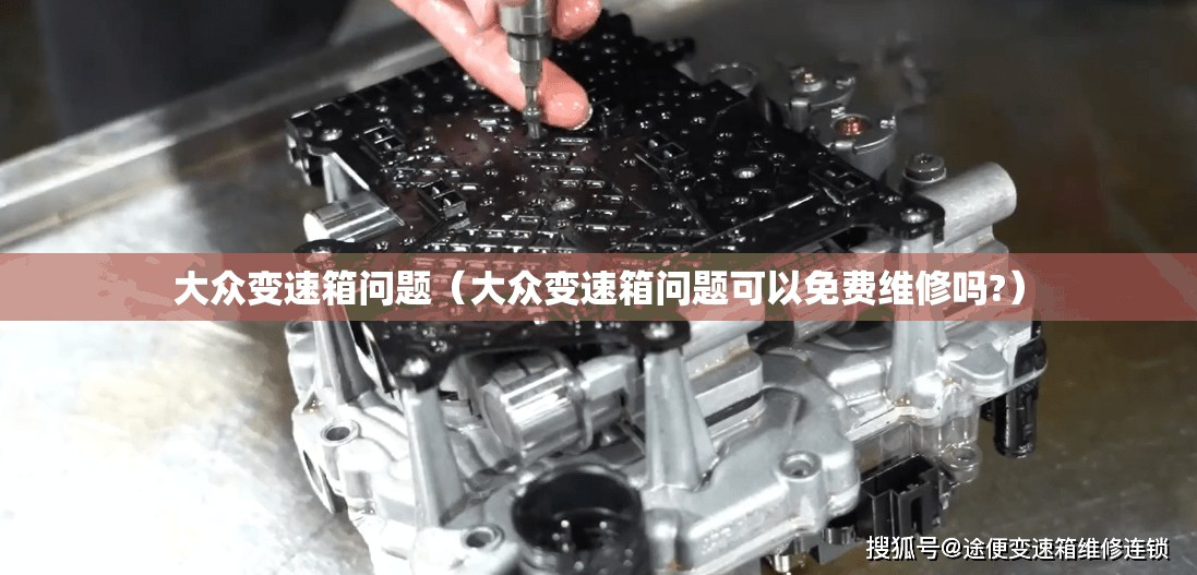 大众变速箱问题(大众变速箱问题可以免费维修吗?) 大众变速箱问题(大众变速箱问题可以免费维修吗?)