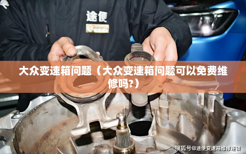 大众变速箱问题(大众变速箱问题可以免费维修吗?) 大众变速箱问题(大众变速箱问题可以免费维修吗?)