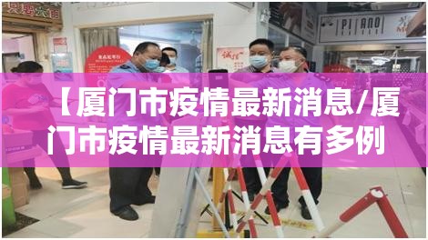 【厦门市疫情最新消息/厦门市疫情最新消息有多例】 【厦门市疫情最新消息/厦门市疫情最新消息有多例】
