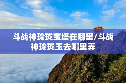 斗战神玲珑宝塔在哪里/斗战神玲珑玉去哪里弄 斗战神玲珑宝塔在哪里/斗战神玲珑玉去哪里弄