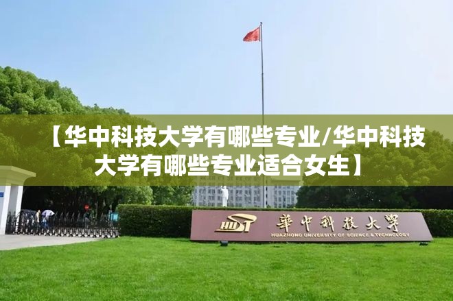 【华中科技大学有哪些专业/华中科技大学有哪些专业适合女生】 【华中科技大学有哪些专业/华中科技大学有哪些专业适合女生】