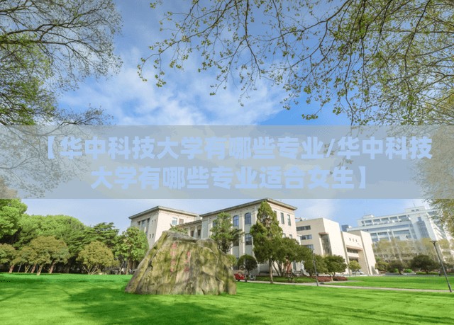 【华中科技大学有哪些专业/华中科技大学有哪些专业适合女生】 【华中科技大学有哪些专业/华中科技大学有哪些专业适合女生】