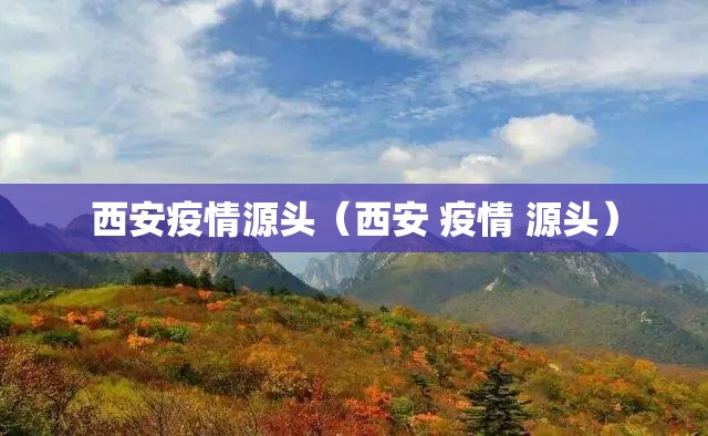 西安疫情源头(西安 疫情 源头) 西安疫情源头(西安 疫情 源头)